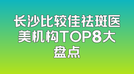 长沙比较佳祛斑医美机构TOP8大盘点