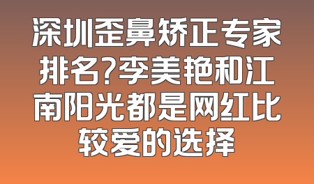 深圳歪鼻矫正专家排名？李美艳和江南阳光都是网红比较爱的选择