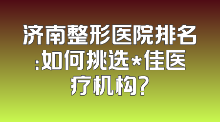 济南整形医院排名：如何挑选*佳医疗机构？