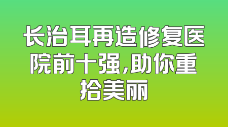 长治耳再造修复医院前十强，助你重拾美丽