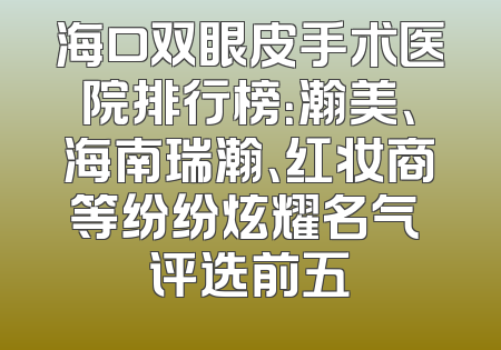 海口双眼皮手术医院排行榜：瀚美、海南瑞瀚、红妆商等纷纷炫耀名气 评选前五