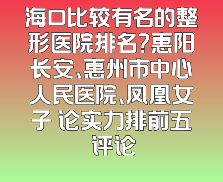 海口比较有名的整形医院排名？惠阳长安、惠州市中心人民医院、凤凰女子 论实力排前五 评论