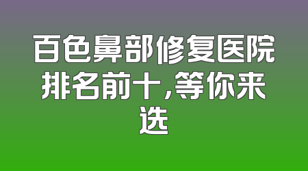 百色鼻部修复医院排名前十，等你来选