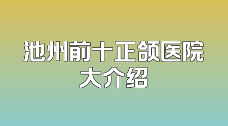 池州前十正颌医院大介绍