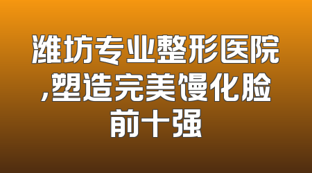 潍坊专业整形医院，塑造完美馒化脸前十强