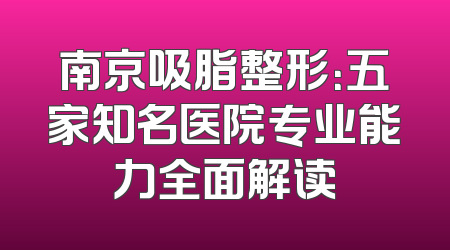 南京吸脂整形：五家知名医院专业能力全面解读