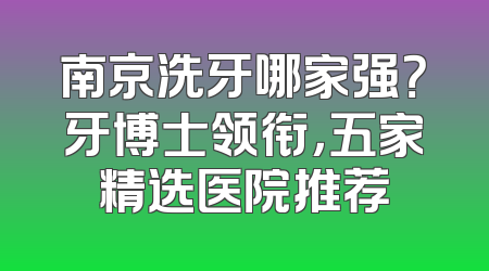南京洗牙哪家强？牙博士领衔，五家精选医院推荐