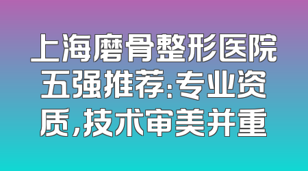 上海磨骨整形医院五强推荐：专业资质，技术审美并重