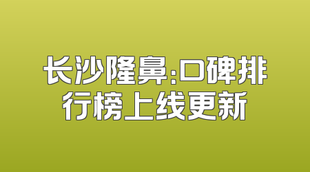 长沙隆鼻：口碑排行榜上线更新