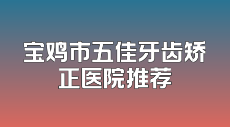 宝鸡市五佳牙齿矫正医院推荐