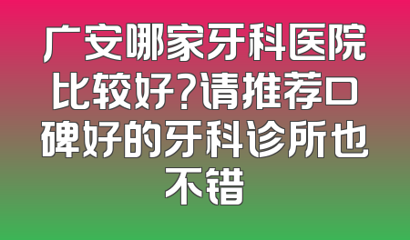 广安哪家牙科医院比较好？请推荐口碑好的牙科诊所也不错
