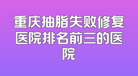 重庆抽脂失败修复医院排名前三的医院