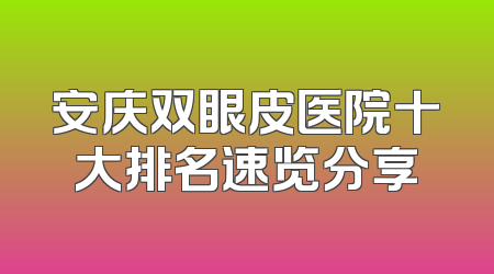 安庆双眼皮医院十大排名速览分享