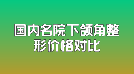 国内名院下颌角整形价格对比