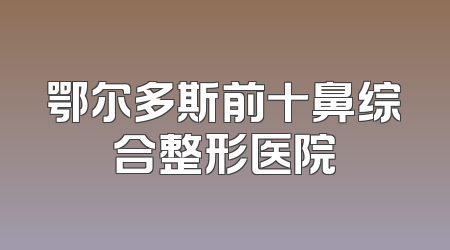 鄂尔多斯前十鼻综合整形医院