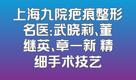 上海九院疤痕整形名医：武晓莉、董继英、章一新 精细手术技艺