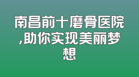 南昌前十磨骨医院，助你实现美丽梦想