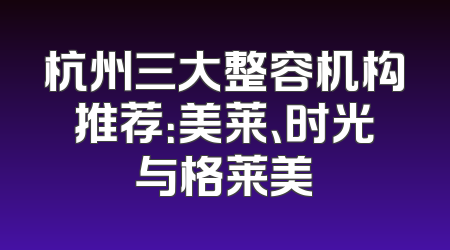杭州三大整容机构推荐：美莱、时光与格莱美