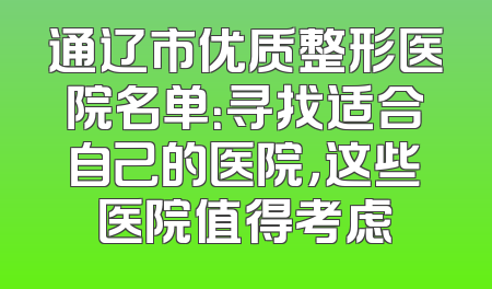 通辽市优质整形医院名单：寻找适合自己的医院，这些医院值得考虑