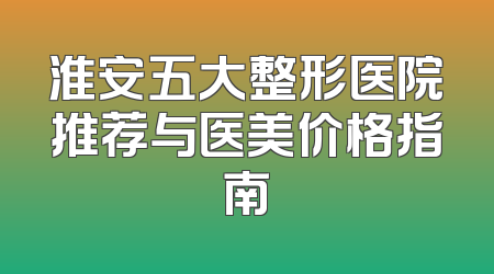 淮安五大整形医院推荐与医美价格指南