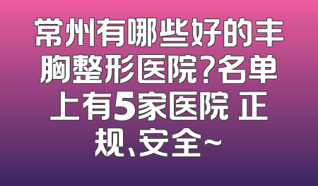 常州有哪些好的丰胸整形医院？名单上有5家医院 正规、安全~
