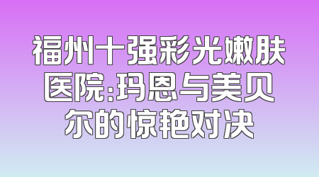 福州十强彩光嫩肤医院：玛恩与美贝尔的惊艳对决