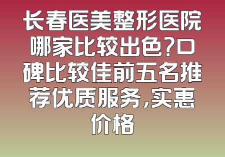 长春医美整形医院哪家比较出色？口碑比较佳前五名推荐优质服务，实惠价格