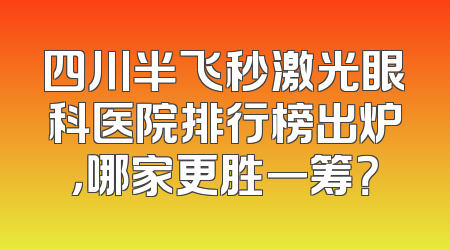 四川半飞秒激光眼科医院排行榜出炉，哪家更胜一筹？