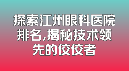 探索江州眼科医院排名，揭秘技术领先的佼佼者