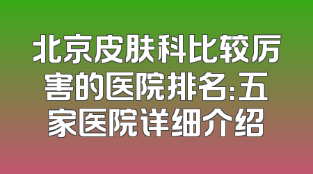 北京皮肤科比较厉害的医院排名：五家医院详细介绍