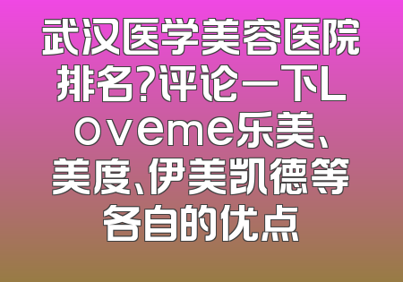 武汉医学美容医院排名？评论一下Loveme乐美、美度、伊美凯德等各自的优点
