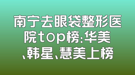 南宁去眼袋整形医院top榜：华美、韩星、慧美上榜