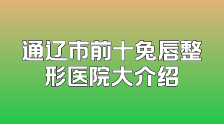 通辽市前十兔唇整形医院大介绍