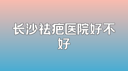 长沙祛疤医院好不好
