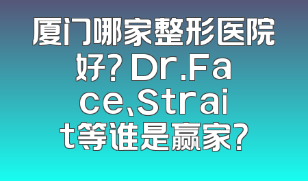 厦门哪家整形医院好？ Dr.Face、Strait等谁是赢家？