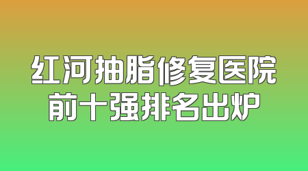 红河抽脂修复医院前十强排名出炉