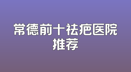 常德前十祛疤医院推荐