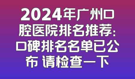 2024年广州口腔医院排名推荐：口碑排名名单已公布 请检查一下