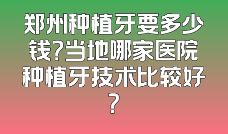 郑州种植牙要多少钱？当地哪家医院种植牙技术比较好？