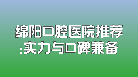 绵阳口腔医院推荐：实力与口碑兼备