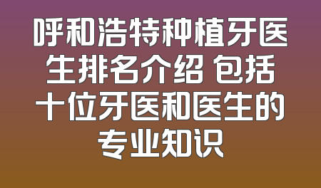 呼和浩特种植牙医生排名介绍 包括十位牙医和医生的专业知识