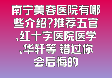 南宁美容医院有哪些介绍？推荐五官、红十字医院医学、华轩等 错过你会后悔的