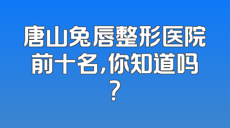 唐山兔唇整形医院前十名，你知道吗？