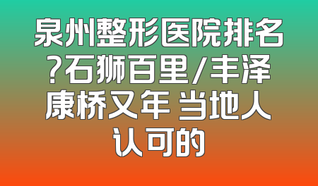 泉州整形医院排名？石狮百里/丰泽康桥又年 当地人认可的