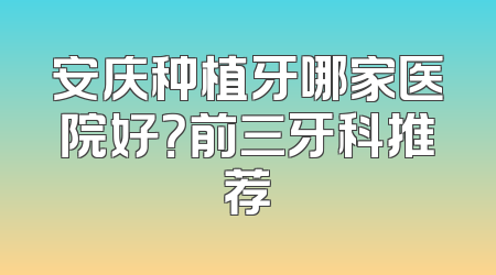 安庆种植牙哪家医院好？前三牙科推荐