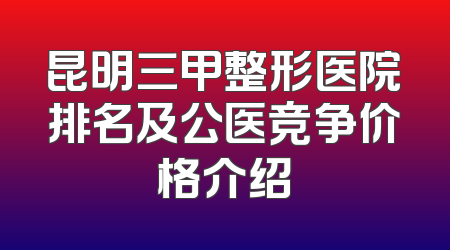 昆明三甲整形医院排名及公医竞争价格介绍