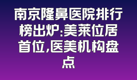 南京隆鼻医院排行榜出炉：美莱位居首位，医美机构盘点