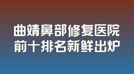 曲靖鼻部修复医院前十排名新鲜出炉