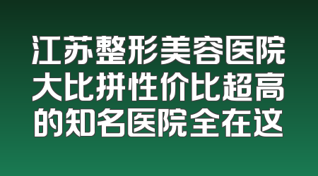 江苏整形美容医院大比拼性价比超高的知名医院全在这