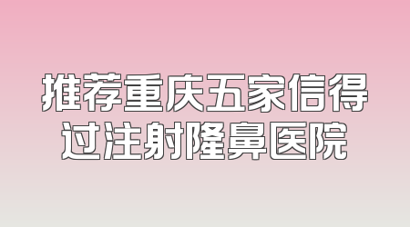 推荐重庆五家信得过注射隆鼻医院